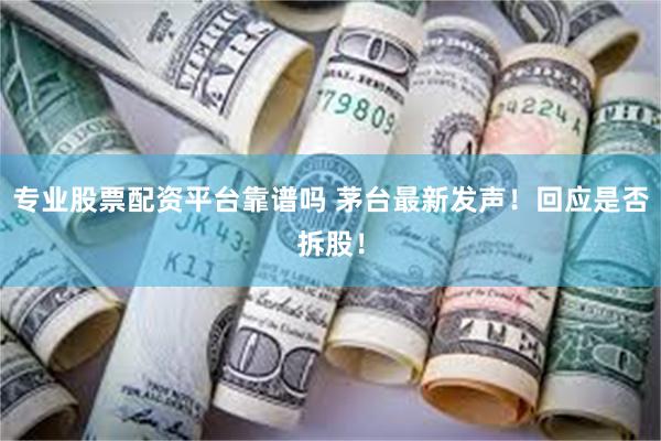 专业股票配资平台靠谱吗 茅台最新发声！回应是否拆股！