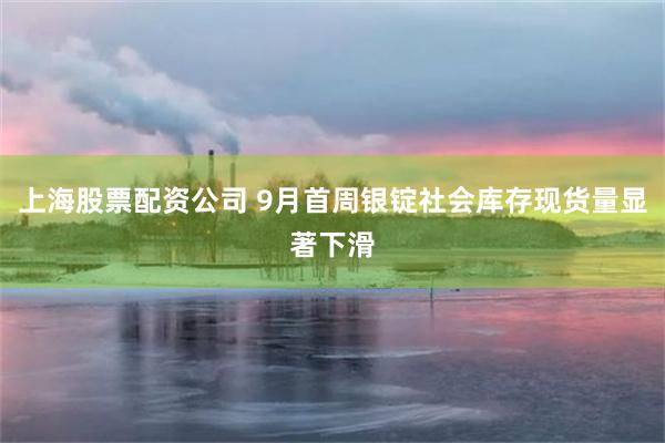 上海股票配资公司 9月首周银锭社会库存现货量显著下滑