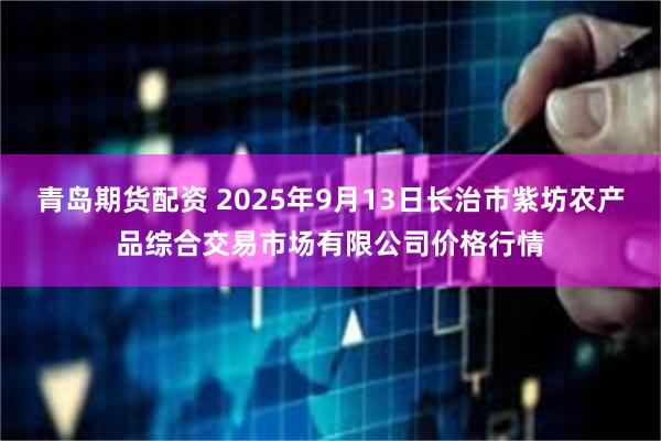 青岛期货配资 2025年9月13日长治市紫坊农产品综合交易市场有限公司价格行情