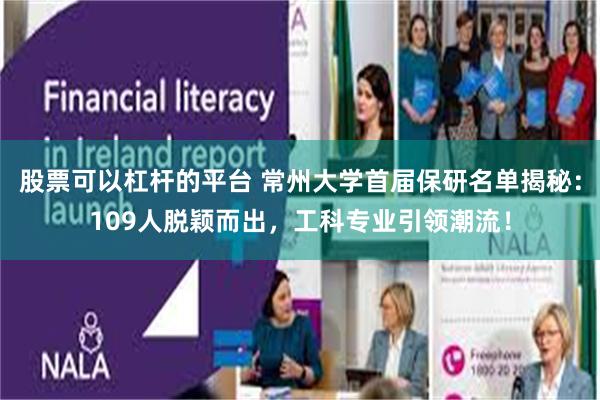 股票可以杠杆的平台 常州大学首届保研名单揭秘：109人脱颖而出，工科专业引领潮流！