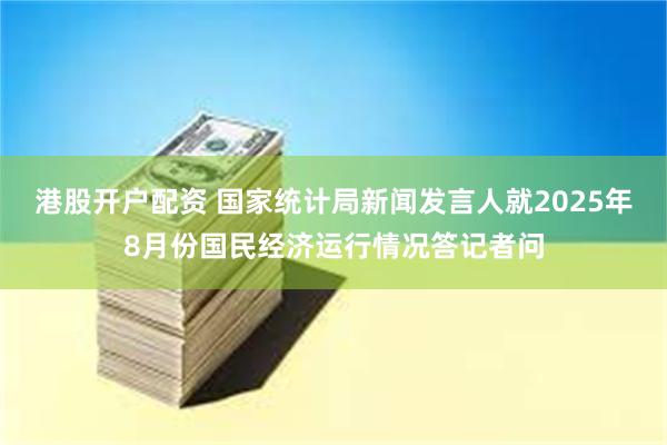 港股开户配资 国家统计局新闻发言人就2025年8月份国民经济运行情况答记者问