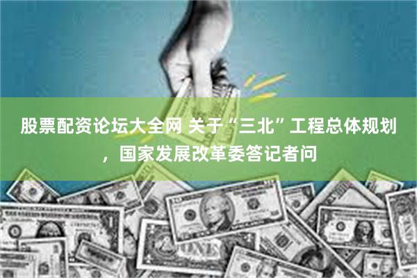 股票配资论坛大全网 关于“三北”工程总体规划，国家发展改革委答记者问