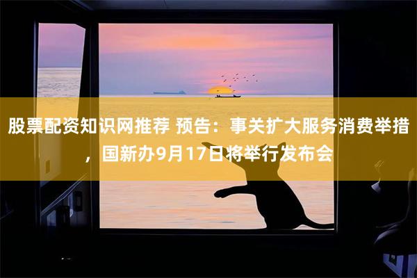 股票配资知识网推荐 预告：事关扩大服务消费举措，国新办9月17日将举行发布会