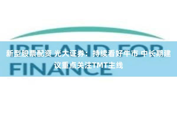 新型股票配资 光大证券：持续看好牛市 中长期建议重点关注TMT主线