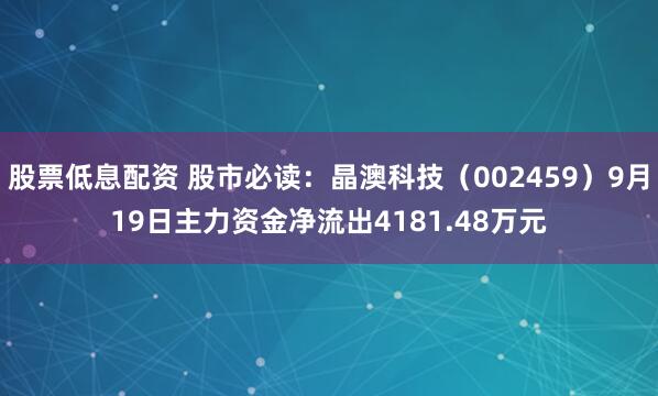 股票低息配资 股市必读：晶澳科技（002459）9月19日主力资金净流出4181.48万元