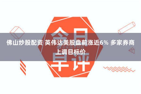佛山炒股配资 英伟达美股盘前涨近6% 多家券商上调目标价