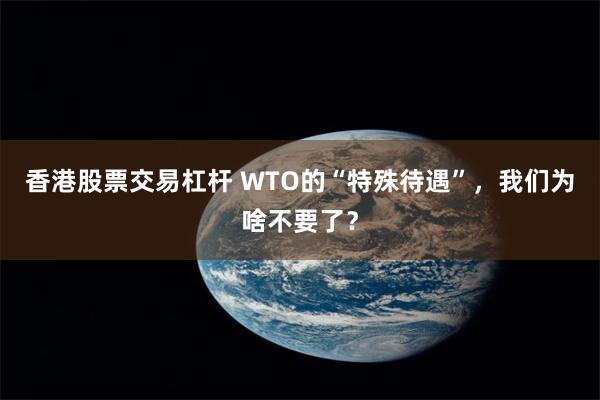 香港股票交易杠杆 WTO的“特殊待遇”，我们为啥不要了？