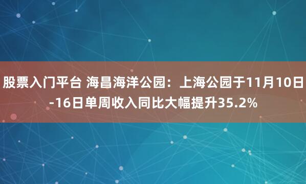 股票入门平台 海昌海洋公园：上海公园于11月10日-16日单周收入同比大幅提升35.2%