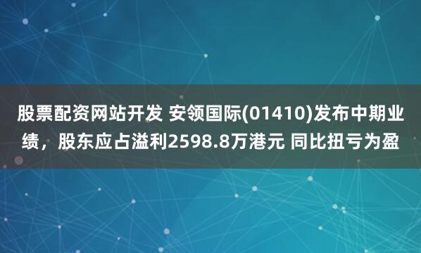 股票配资网站开发 安领国际(01410)发布中期业绩，股东应占溢利2598.8万港元 同比扭亏为盈