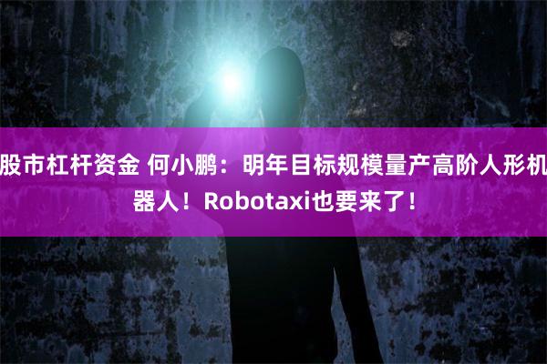 股市杠杆资金 何小鹏:明年目标规模量产高阶人形机器人!Robotaxi也要来了!