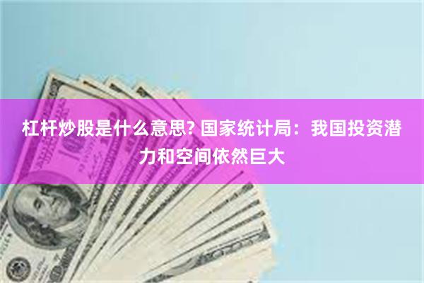 杠杆炒股是什么意思? 国家统计局：我国投资潜力和空间依然巨大