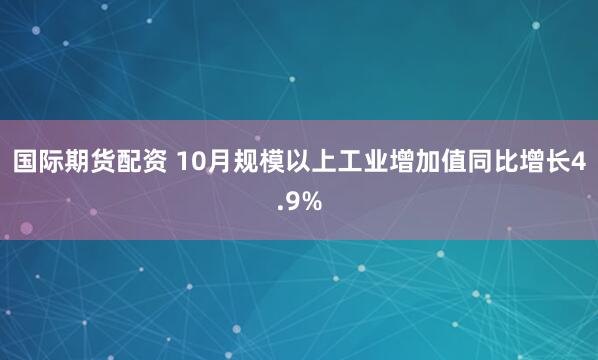 国际期货配资 10月规模以上工业增加值同比增长4.9%